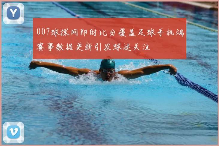 007球探网即时比分覆盖足球手机端赛事数据更新引发球迷关注