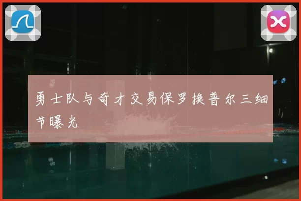 勇士队与奇才交易保罗换普尔三细节曝光