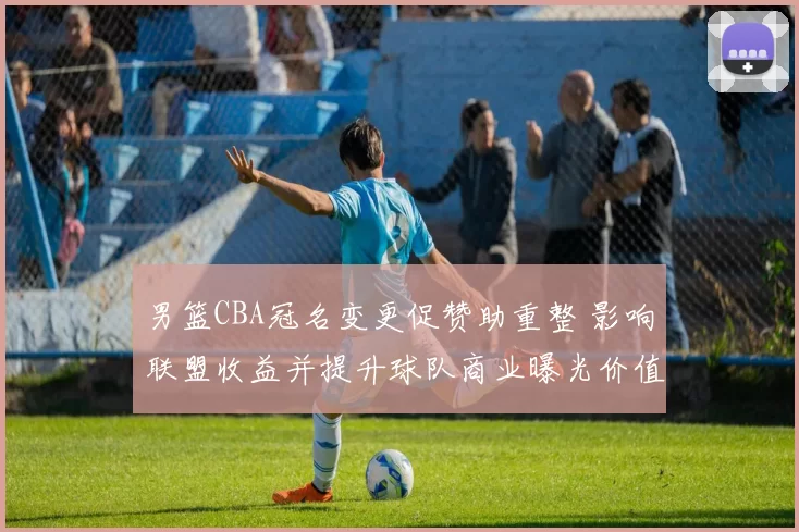 男篮CBA冠名变更促赞助重整 影响联盟收益并提升球队商业曝光价值
