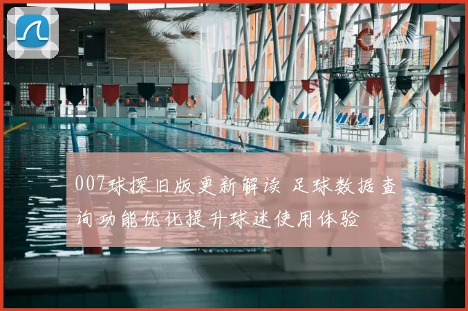 007球探旧版更新解读 足球数据查询功能优化提升球迷使用体验