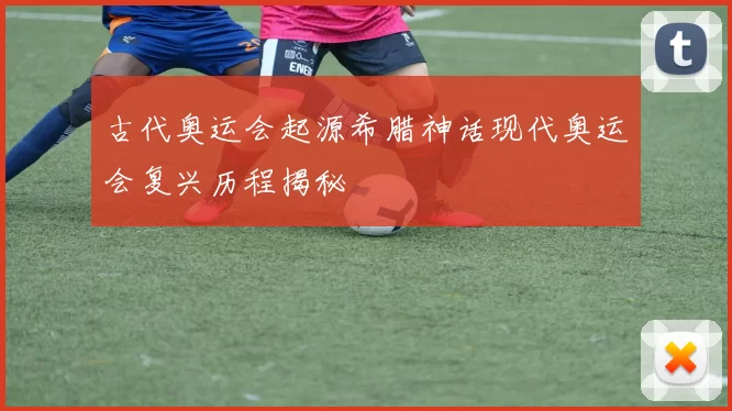 古代奥运会起源希腊神话现代奥运会复兴历程揭秘