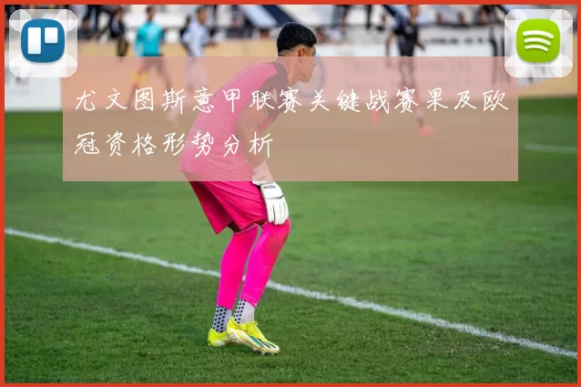 尤文图斯意甲联赛关键战赛果及欧冠资格形势分析
