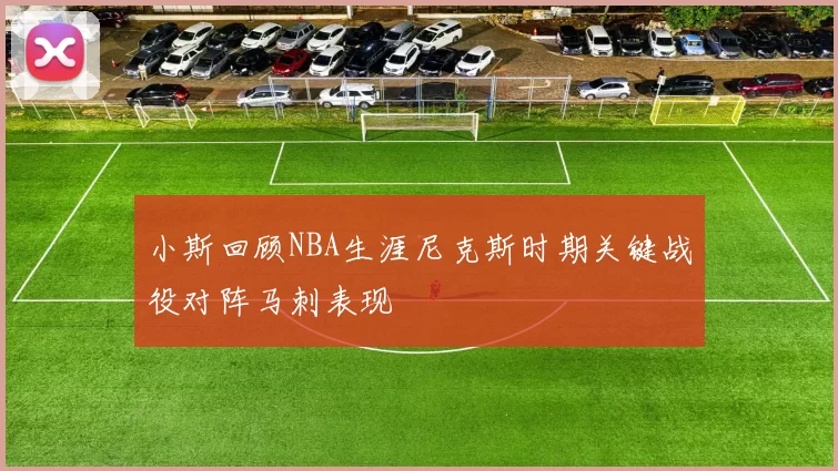 小斯回顾NBA生涯尼克斯时期关键战役对阵马刺表现