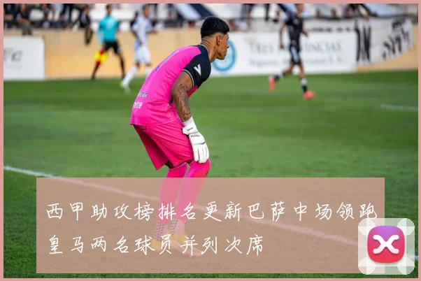 西甲助攻榜排名更新巴萨中场领跑皇马两名球员并列次席