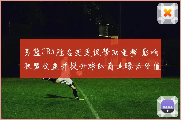 男篮CBA冠名变更促赞助重整 影响联盟收益并提升球队商业曝光价值