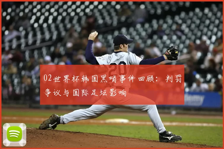 02世界杯韩国黑哨事件回顾：判罚争议与国际足坛影响