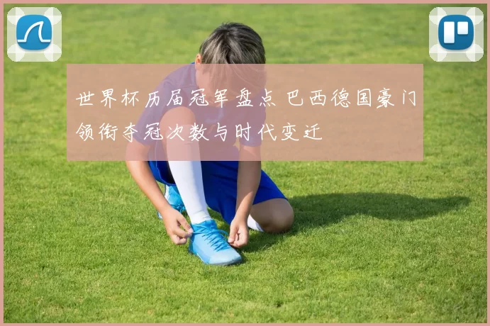 世界杯历届冠军盘点 巴西德国豪门领衔夺冠次数与时代变迁