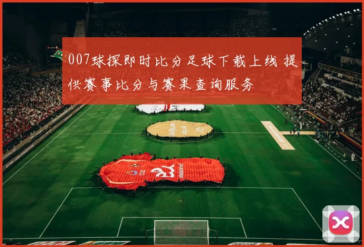 007球探即时比分足球下载上线 提供赛事比分与赛果查询服务