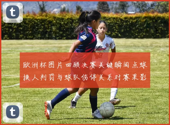 欧洲杯图片回顾决赛关键瞬间点球换人判罚与球队伤停关系对赛果影响