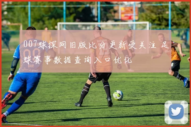 007球探网旧版比分更新受关注 足球赛事数据查询入口优化