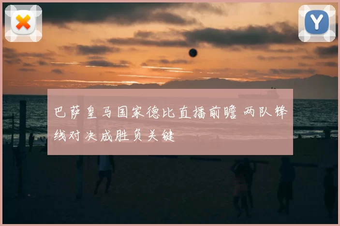 巴萨皇马国家德比直播前瞻 两队锋线对决成胜负关键