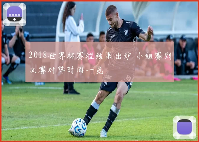 2018世界杯赛程结果出炉 小组赛到决赛对阵时间一览