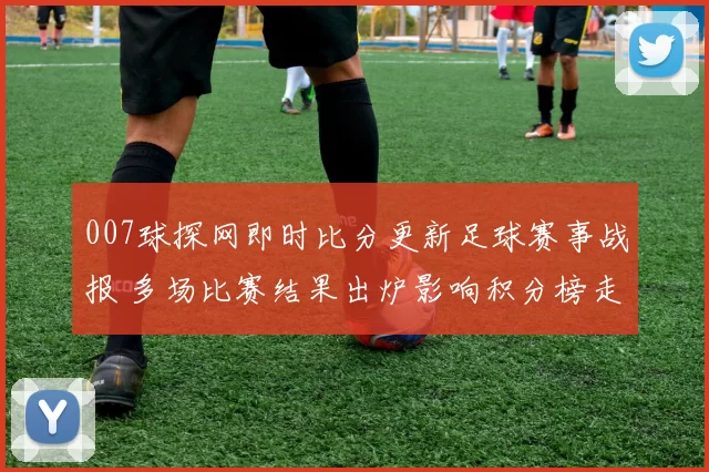 007球探网即时比分更新足球赛事战报 多场比赛结果出炉影响积分榜走势