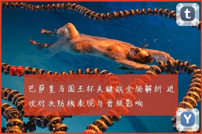 巴萨皇马国王杯关键战全场解析 进攻对决防线表现与晋级影响