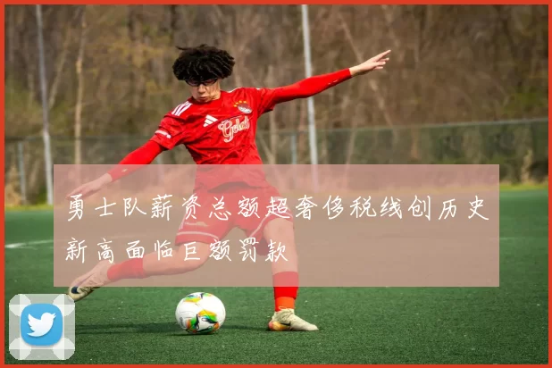 勇士队薪资总额超奢侈税线创历史新高面临巨额罚款