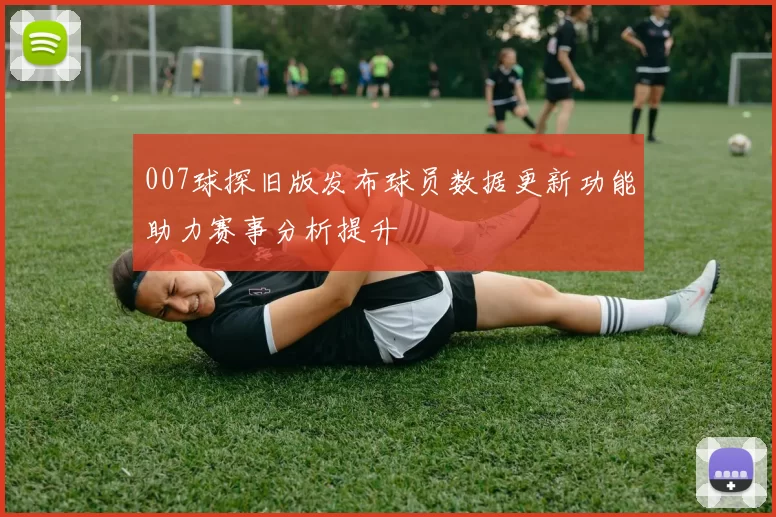007球探旧版发布球员数据更新功能助力赛事分析提升