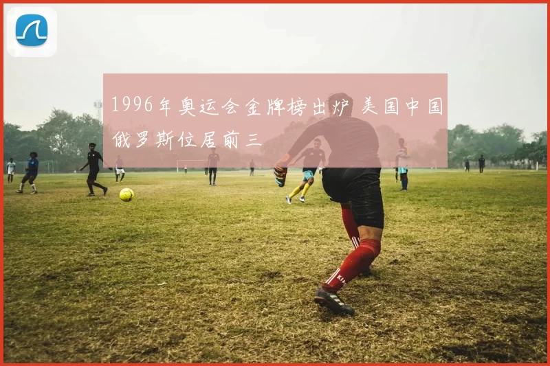 1996年奥运会金牌榜出炉 美国中国俄罗斯位居前三