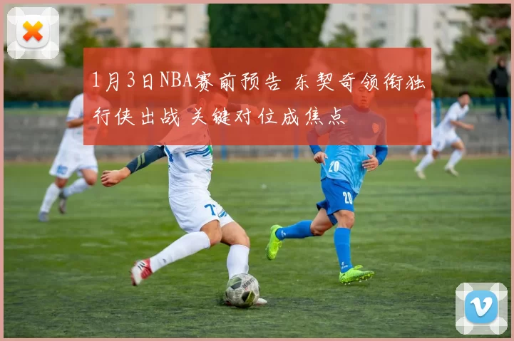 1月3日NBA赛前预告 东契奇领衔独行侠出战 关键对位成焦点