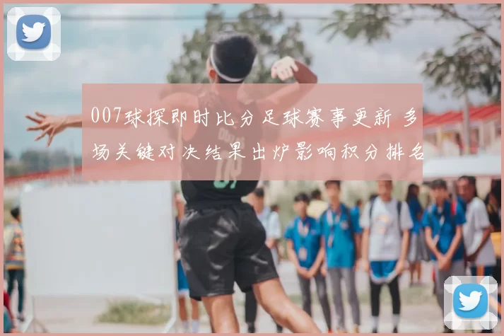 007球探即时比分足球赛事更新 多场关键对决结果出炉影响积分排名