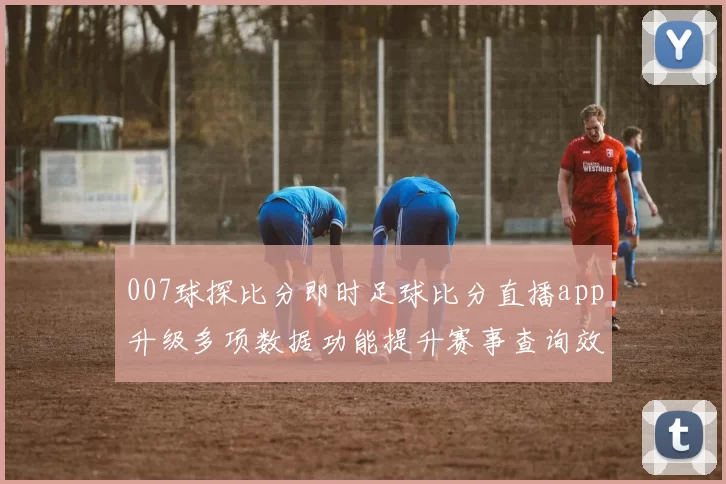 007球探比分即时足球比分直播app升级多项数据功能提升赛事查询效率