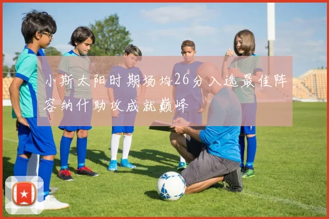 小斯太阳时期场均26分入选最佳阵容纳什助攻成就巅峰