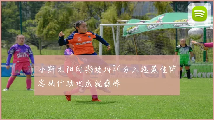 小斯太阳时期场均26分入选最佳阵容纳什助攻成就巅峰