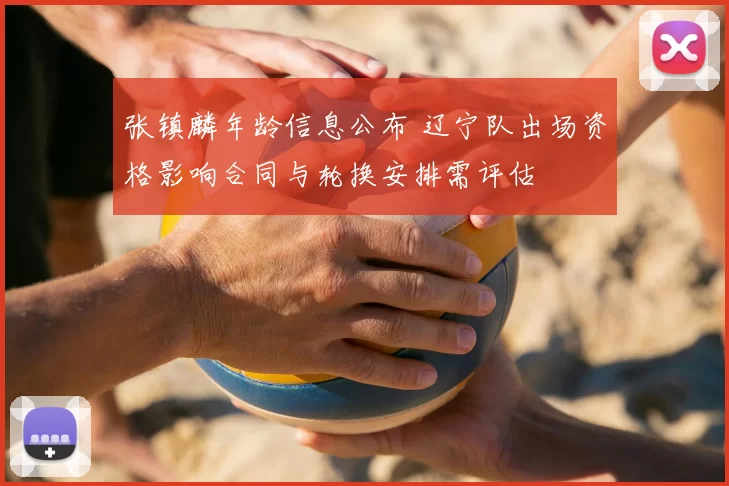 张镇麟年龄信息公布 辽宁队出场资格影响合同与轮换安排需评估