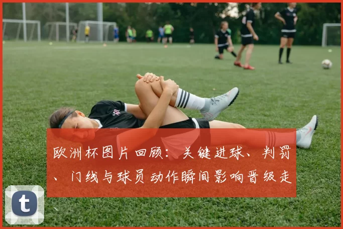 欧洲杯图片回顾：关键进球、判罚、门线与球员动作瞬间影响晋级走向