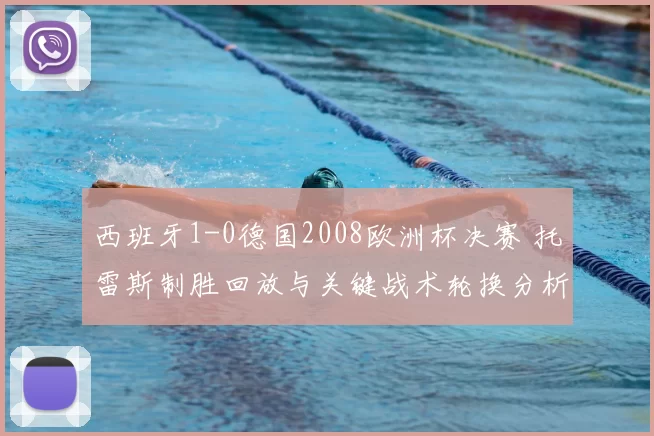 西班牙1-0德国2008欧洲杯决赛 托雷斯制胜回放与关键战术轮换分析与影响