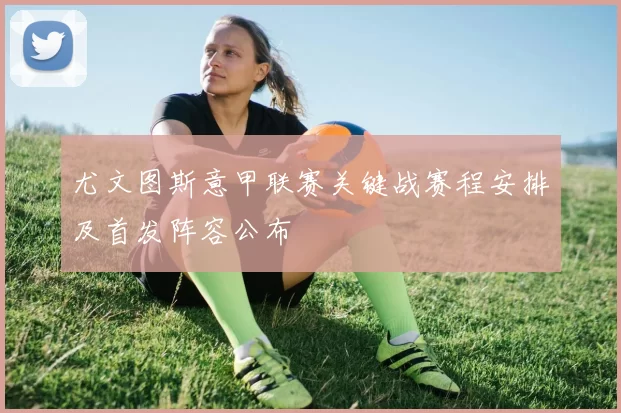 尤文图斯意甲联赛关键战赛程安排及首发阵容公布