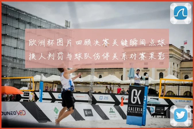 欧洲杯图片回顾决赛关键瞬间点球换人判罚与球队伤停关系对赛果影响