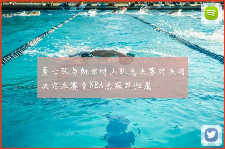 勇士队与凯尔特人队总决赛对决将决定本赛季NBA总冠军归属