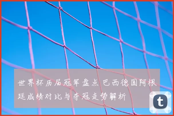 世界杯历届冠军盘点 巴西德国阿根廷成绩对比与夺冠走势解析