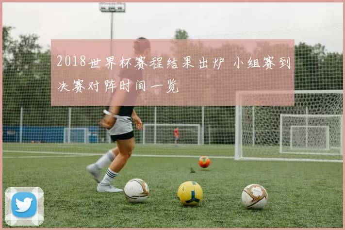 2018世界杯赛程结果出炉 小组赛到决赛对阵时间一览