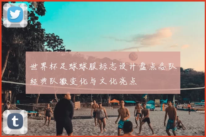 世界杯足球球服标志设计盘点各队经典队徽变化与文化亮点