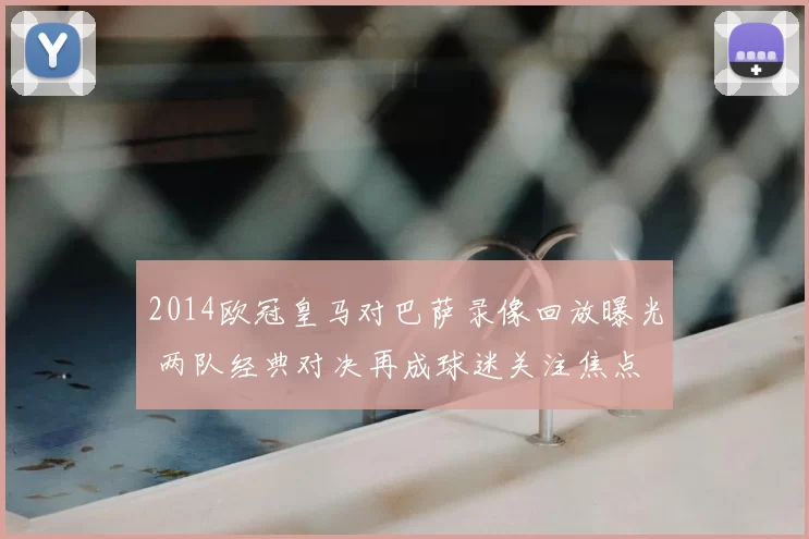2014欧冠皇马对巴萨录像回放曝光 两队经典对决再成球迷关注焦点