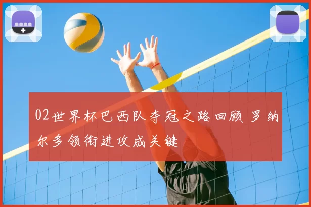 02世界杯巴西队夺冠之路回顾 罗纳尔多领衔进攻成关键