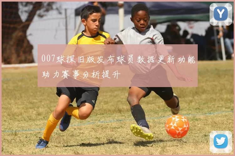 007球探旧版发布球员数据更新功能助力赛事分析提升