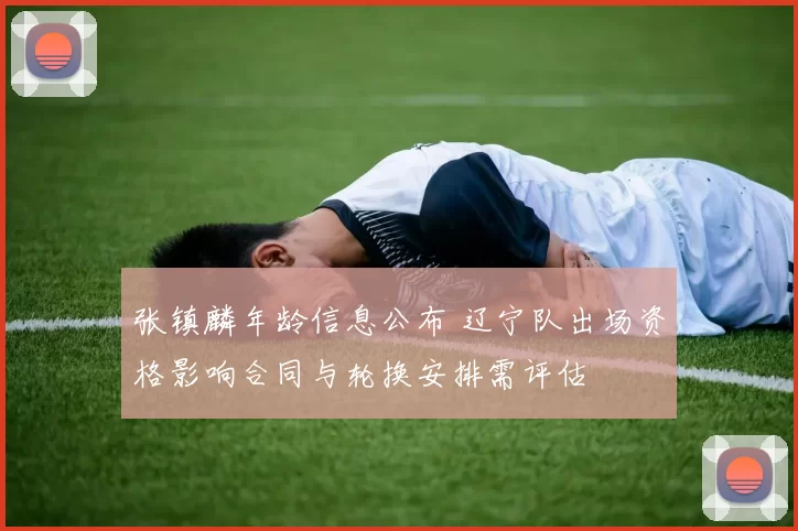 张镇麟年龄信息公布 辽宁队出场资格影响合同与轮换安排需评估