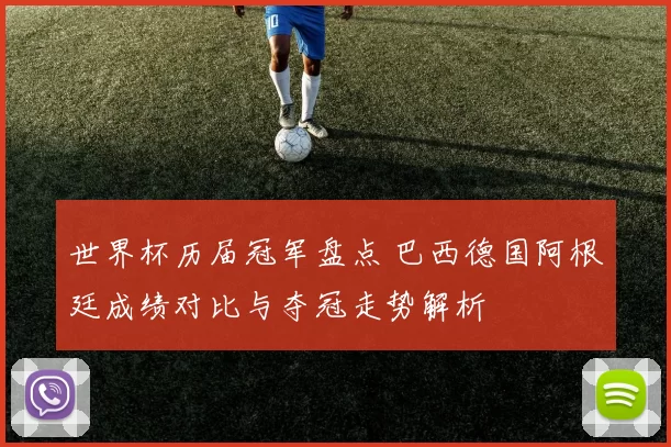 世界杯历届冠军盘点 巴西德国阿根廷成绩对比与夺冠走势解析