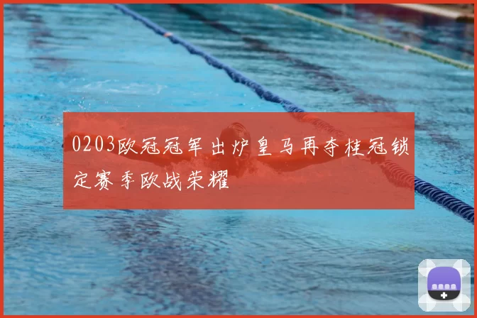 0203欧冠冠军出炉皇马再夺桂冠锁定赛季欧战荣耀