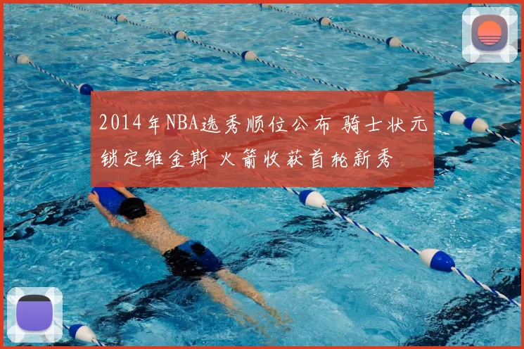 2014年NBA选秀顺位公布 骑士状元锁定维金斯 火箭收获首轮新秀