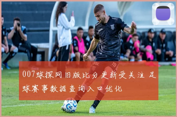 007球探网旧版比分更新受关注 足球赛事数据查询入口优化