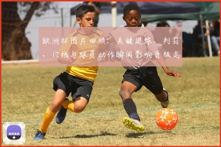 欧洲杯图片回顾:关键进球、判罚、门线与球员动作瞬间影响晋级走向